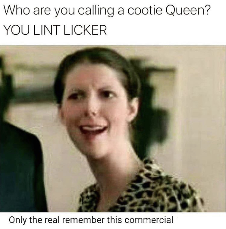 cootie queen - Who are you calling a cootie Queen? You Lint Licker Only the real remember this commercial