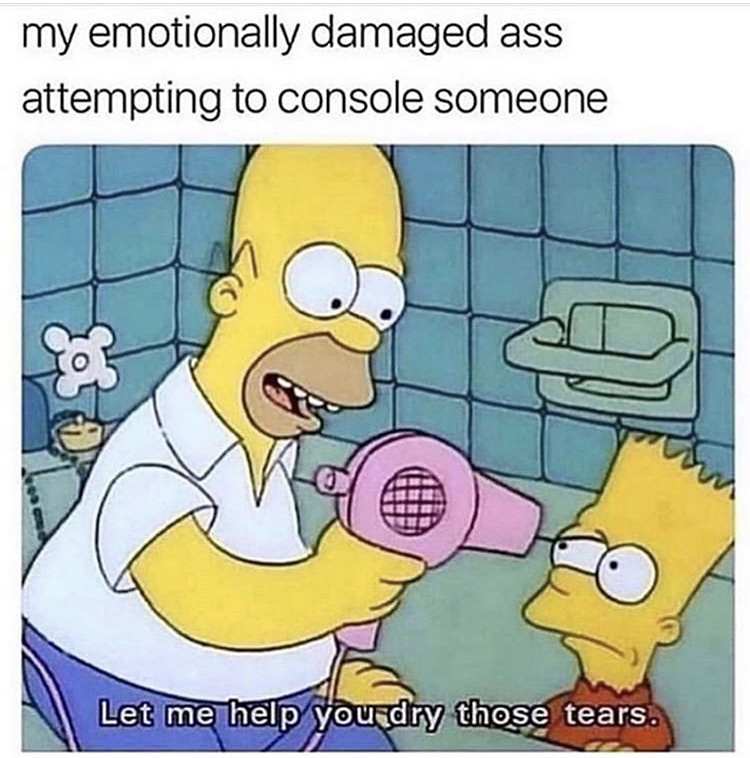 simpsons dank memes - my emotionally damaged ass attempting to console someone Let me help you dry those tears.