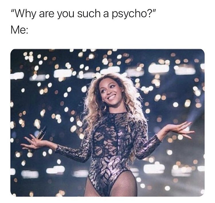 beyonce birthday meme - "Why are you such a psycho?" Me