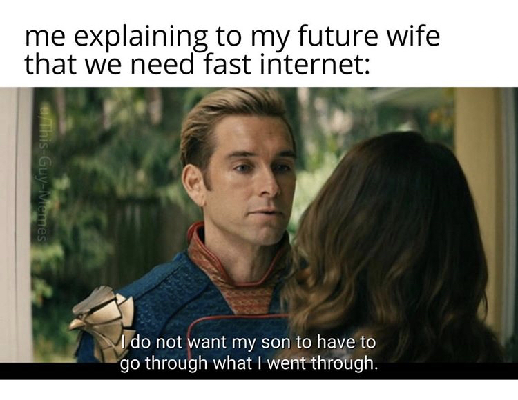 friendship - me explaining to my future wife that we need fast internet ThisGuyMemes do not want my son to have to go through what I went through.