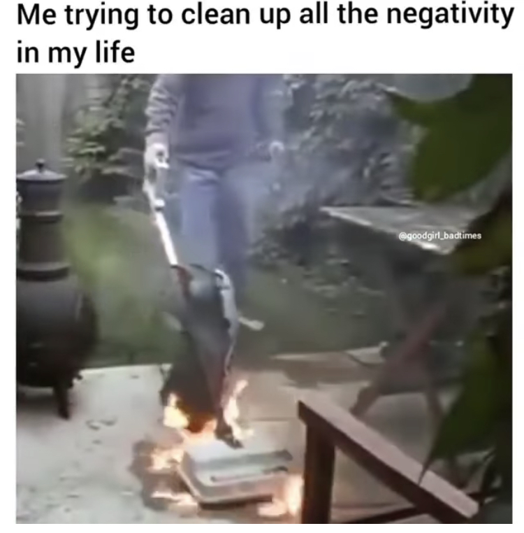 life - Me trying to clean up all the negativity in my life