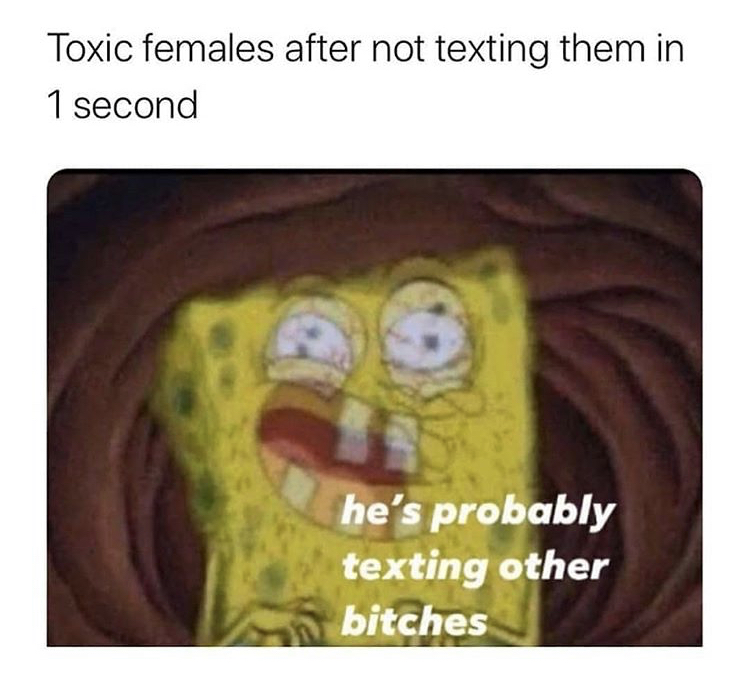 deprived spongebob meme - Toxic females after not texting them in 1 second he's probably texting other bitches