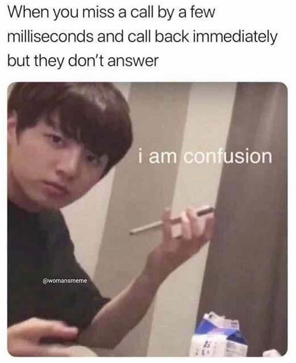 funny relatable memes - When you miss a call by a few milliseconds and call back immediately but they don't answer i am confusion