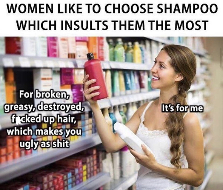 шампунь мем - Women To Choose Shampoo Which Insults Them The Most It's for me For broken, greasy destroyed, ficked up hair, which makes you ugly as shit