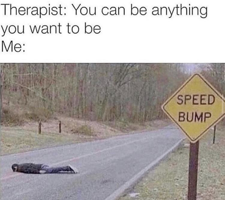 dead inside self deprecating memes - Therapist You can be anything you want to be Me Speed Bump