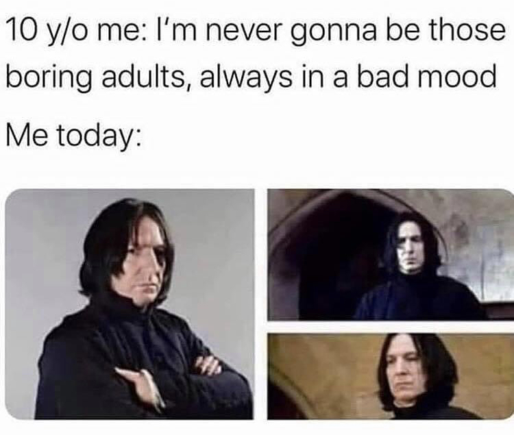 severus snape - 10 yo me I'm never gonna be those boring adults, always in a bad mood Me today