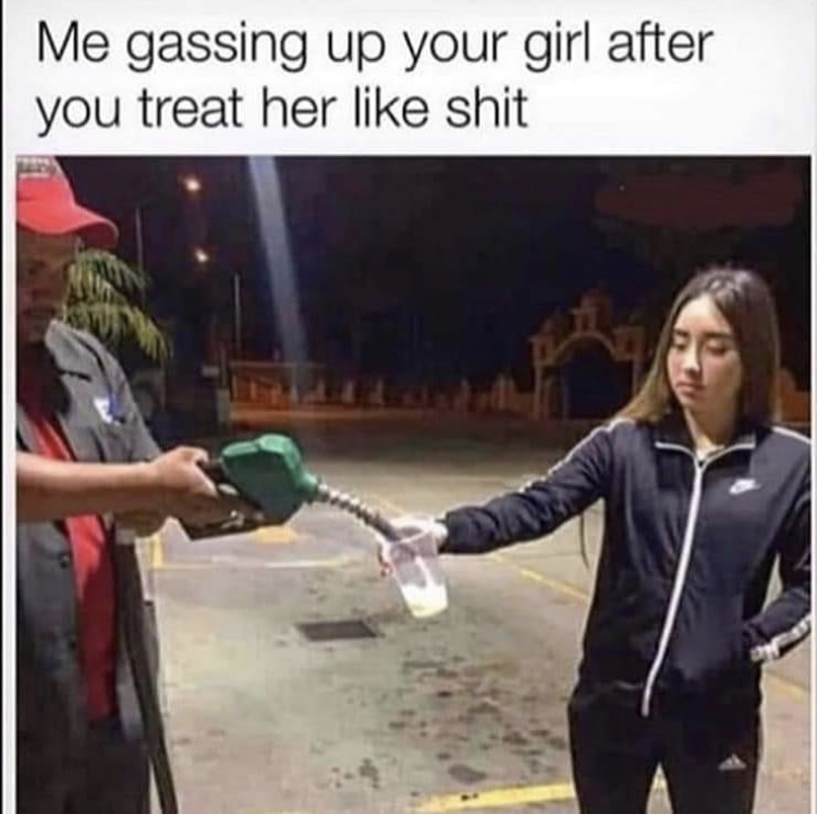 gassing me up meme - Me gassing up your girl after you treat her shit