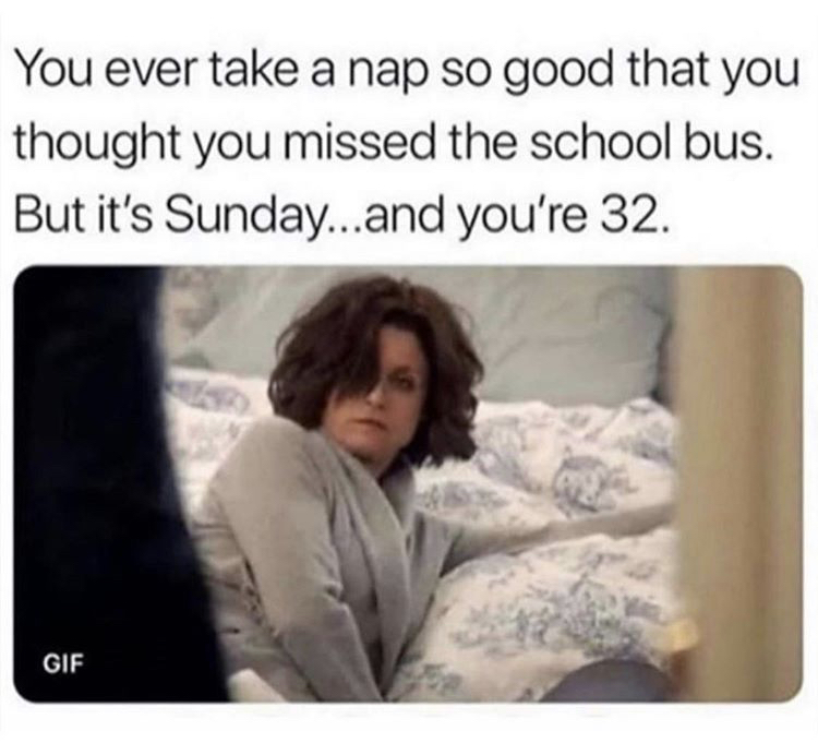 you ever take a nap so good - You ever take a nap so good that you thought you missed the school bus. But it's Sunday...and you're 32. Gif