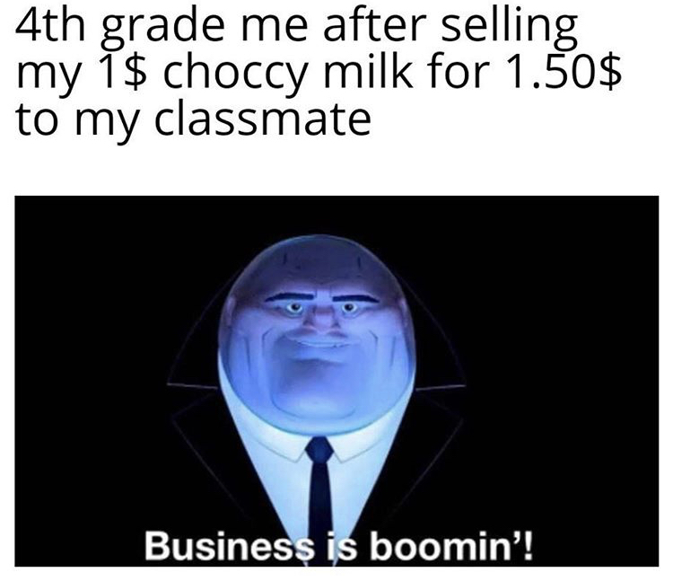Internet meme - 4th grade me after selling my 1$ choccy milk for 1.50$ to my classmate Business is boomin'!