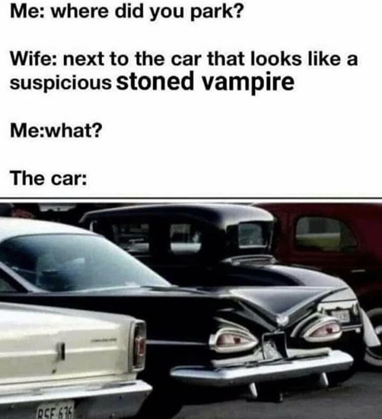 funny memes - suspicious vampire car meme - Me where did you park? Wife next to the car that looks a suspicious stoned vampire Mewhat? The car Rcf 636