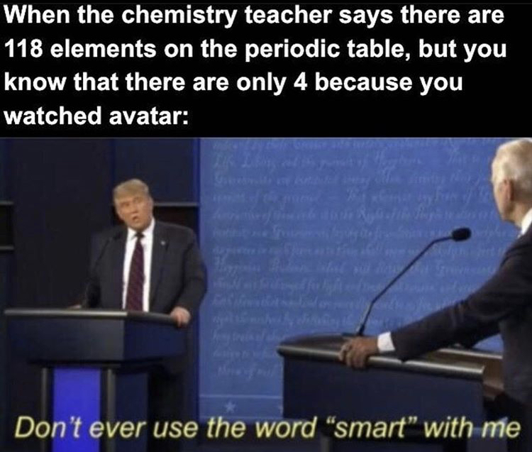 funny memes - 2020 presidential debate memes - When the chemistry teacher says there are 118 elements on the periodic table, but you know that there are only 4 because you watched avatar Don't ever use the word smart with me