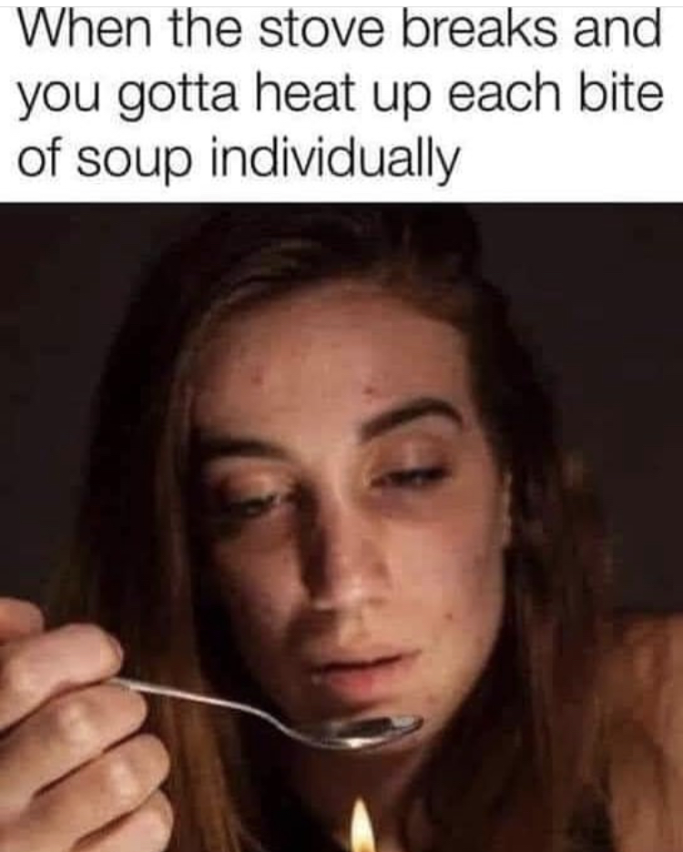 heating spoon meme - When the stove breaks and you gotta heat up each bite of soup individually