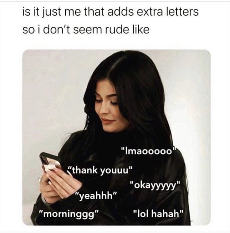 photo caption - is it just me that adds extra letters so i don't seem rude "Imaooooo" "thank youuu" "okayyyyy" "yeahhh" "morninggg" "lol hahah"