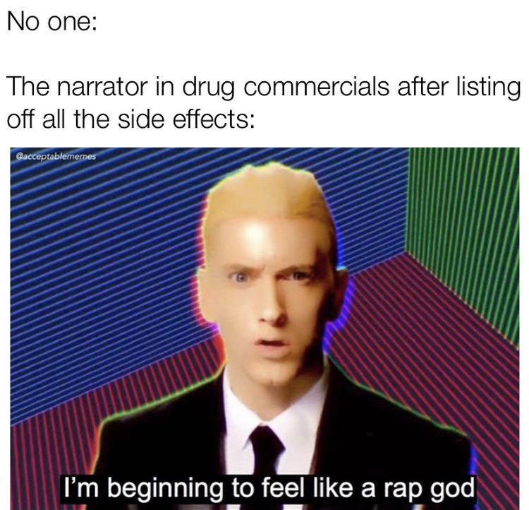 Eminem - No one The narrator in drug commercials after listing off all the side effects Gacceptablememes I'm beginning to feel a rap god