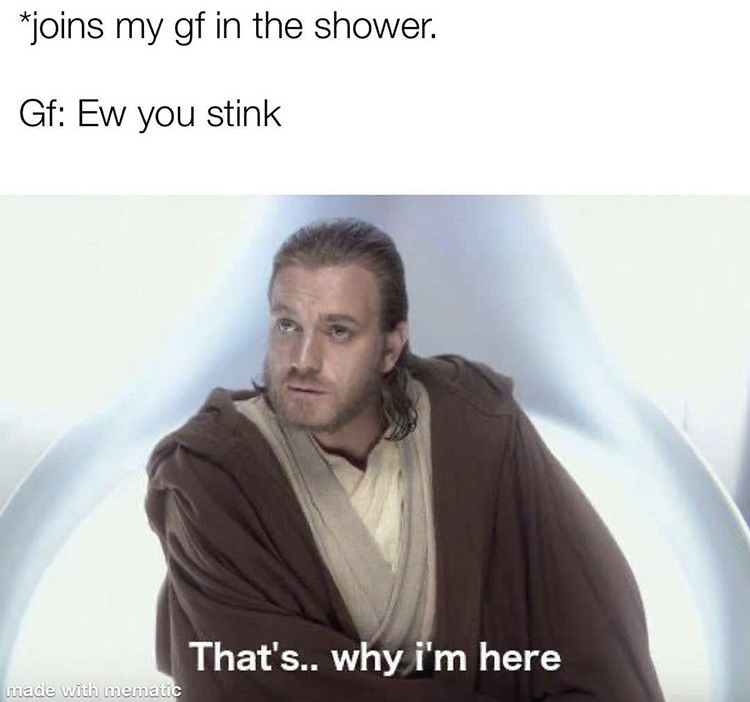 star wars thats why im here meme - joins my gf in the shower. Gf Ew you stink That's.. why i'm here made with mematic