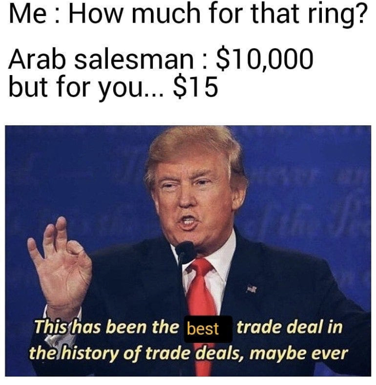photo caption - Me How much for that ring? Arab salesman $10,000 but for you... $15 This has been the best trade deal in the history of trade deals, maybe ever