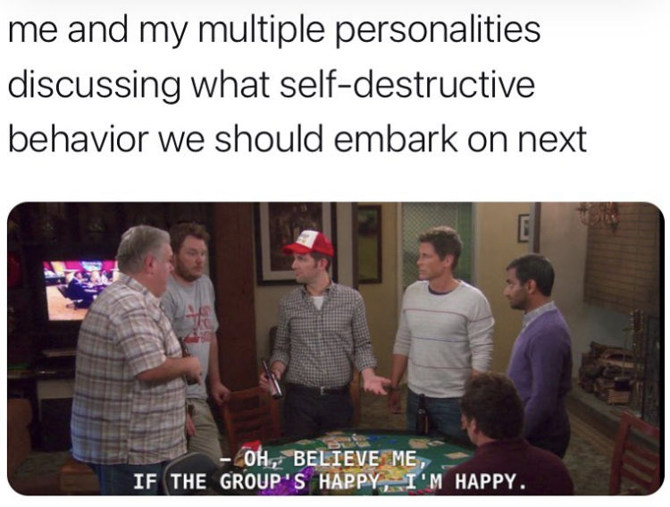 presentation - me and my multiple personalities discussing what selfdestructive behavior we should embark on next E Oh, Believe Me, If The Group'S Happy, I'M Happy.