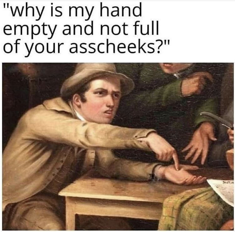 death and taxes meme - "why is my hand empty and not full of your asscheeks?"