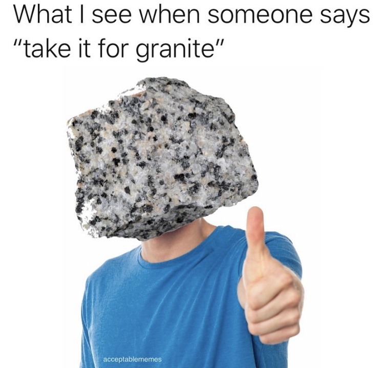 rock - What I see when someone says "take it for granite" acceptablememes
