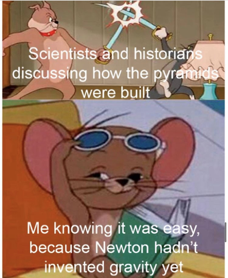 Internet meme - Scientists and historians discussing how the pyramids were built Me knowing it was easy, because Newton hadn't invented gravity yet