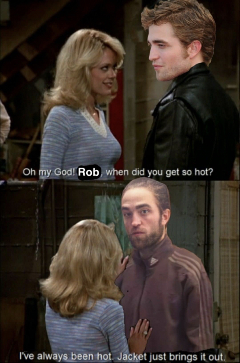 70's show - On my God! Rob when did you get so hot? I've always been not. Jacket just brings it out.