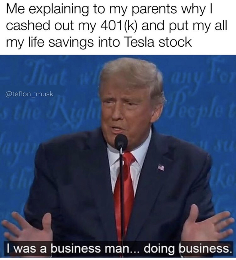 Karen - Me explaining to my parents why! cashed out my 401k and put my all my life savings into Tesla stock othie Right Pepler I was a business man... doing business.