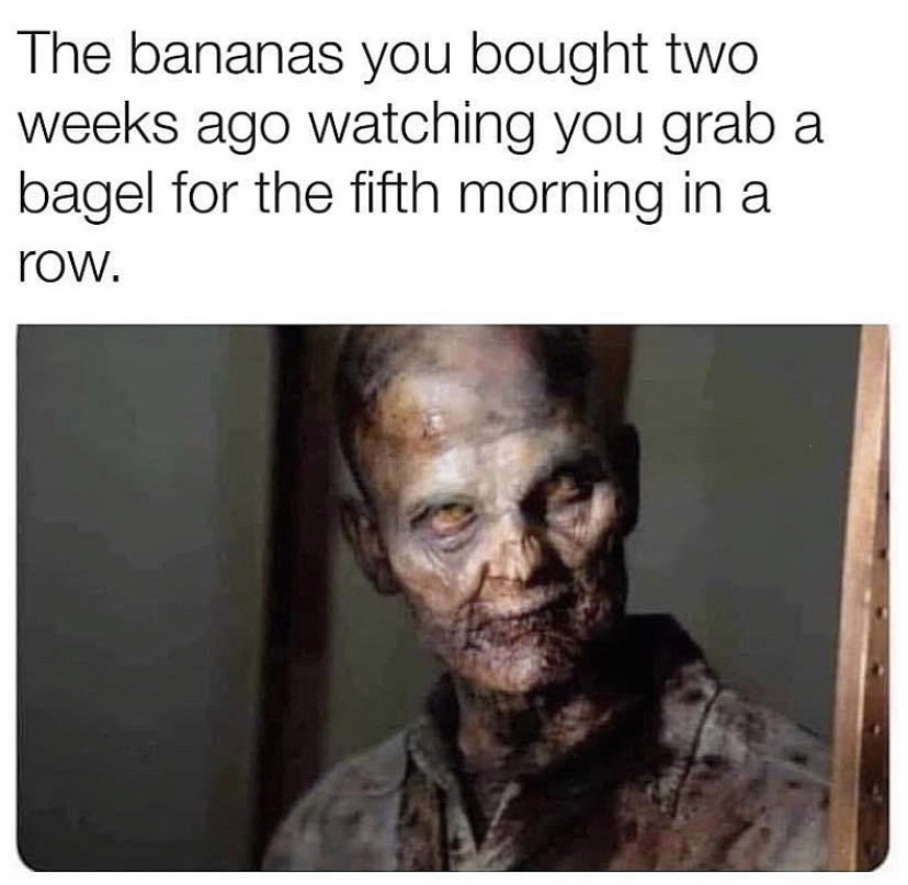 oil filter zombie meme - The bananas you bought two weeks ago watching you grab a bagel for the fifth morning in a row.