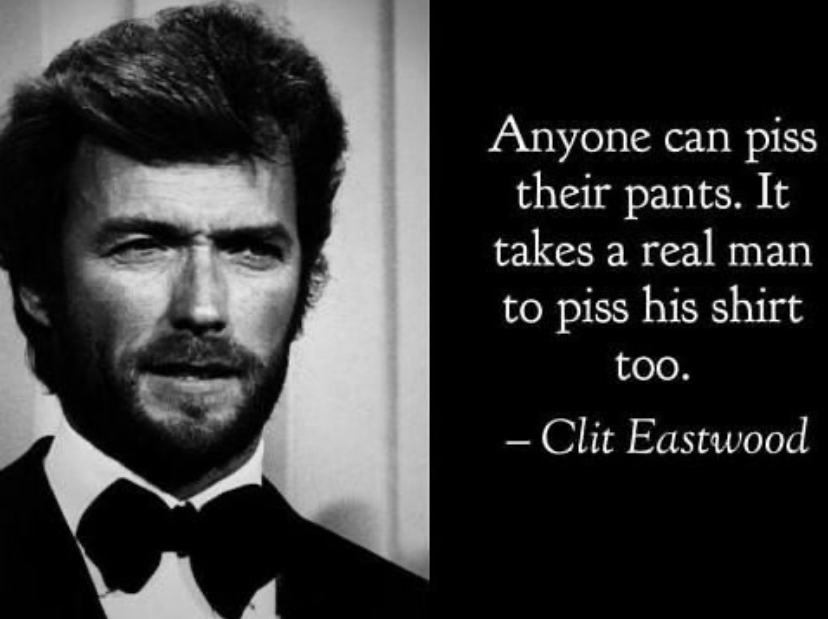 gentleman - Anyone can piss their pants. It takes a real man to piss his shirt too. Clit Eastwood