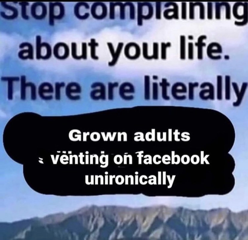 sky - Stop complaining about your life. There are literally Grown adults vnting on facebook unironically