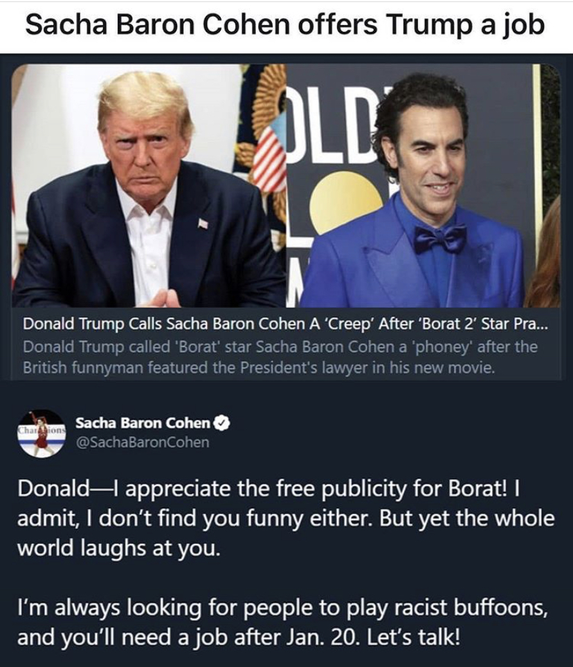 photo caption - Sacha Baron Cohen offers Trump a job Donald Trump Calls Sacha Baron Cohen A Creep' After "Borat 2 Star Pra... Donald Trump called "Borat star Sacha Baron Cohen a phoney' after the British funnyman featured the President's lawyer in his new