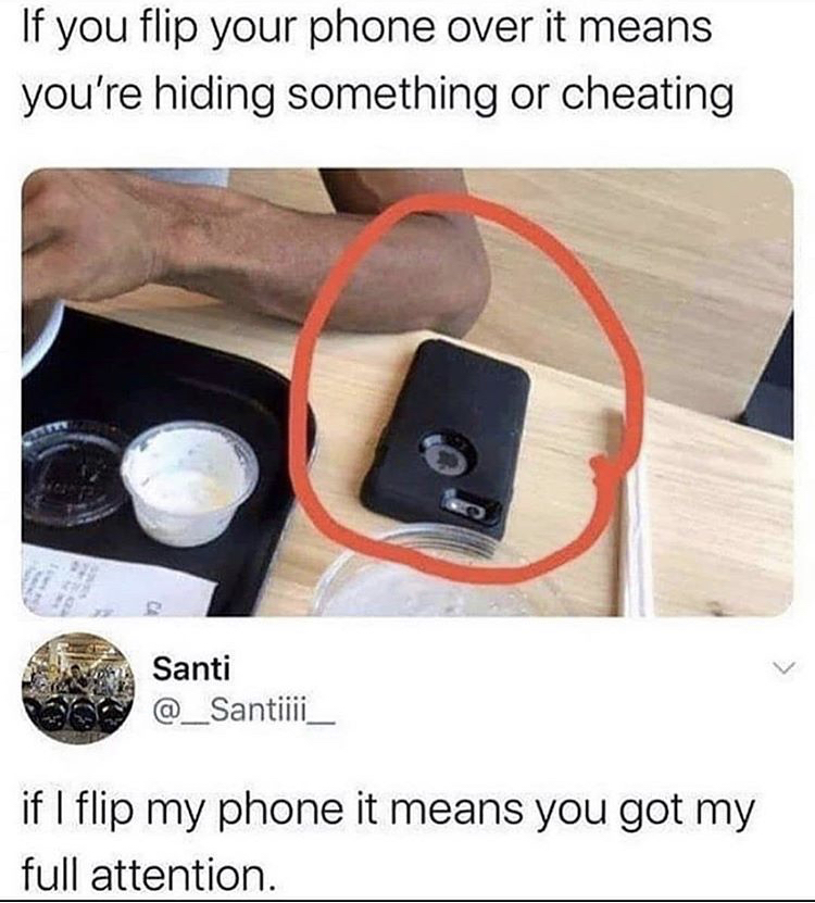 cheating hiding phone meme - If you flip your phone over it means you're hiding something or cheating Santi if I flip my phone it means you got my full attention.