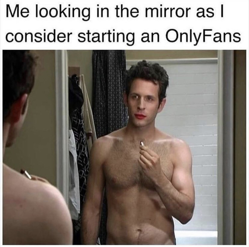 you haven t even begun to peak - Me looking in the mirror as I consider starting an OnlyFans