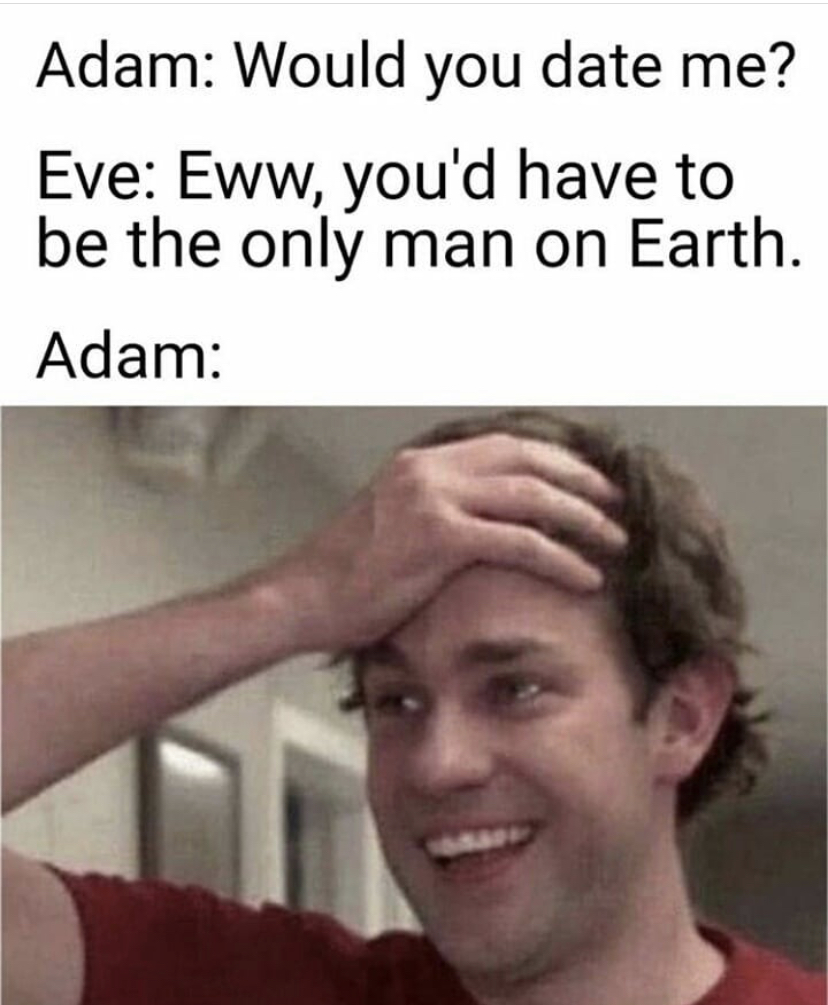 john krasinski meme - Adam Would you date me? Eve Eww, you'd have to be the only man on Earth. Adam