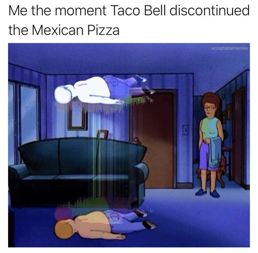 bobby hill edible meme - Me the moment Taco Bell discontinued the Mexican Pizza mcceptablemes