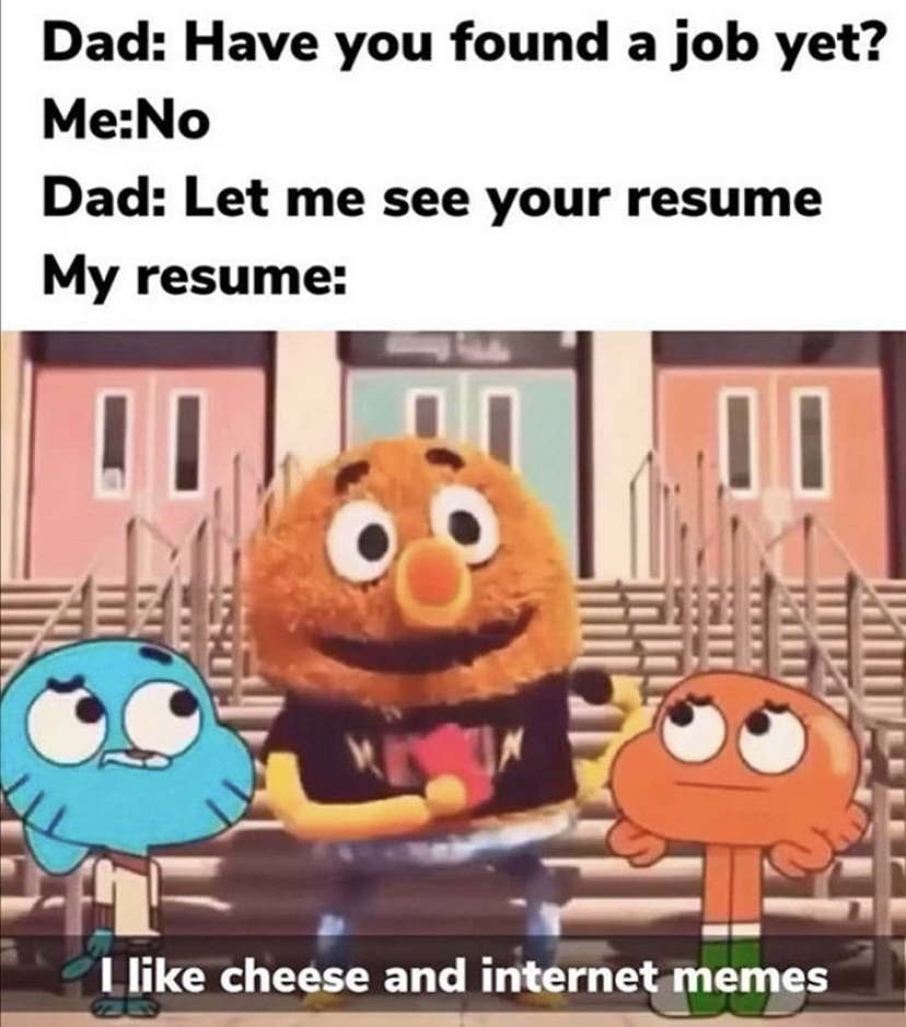 like cheese and internet memes - Dad Have you found a job yet? MeNo Dad Let me see your resume My resume 3 I cheese and internet memes