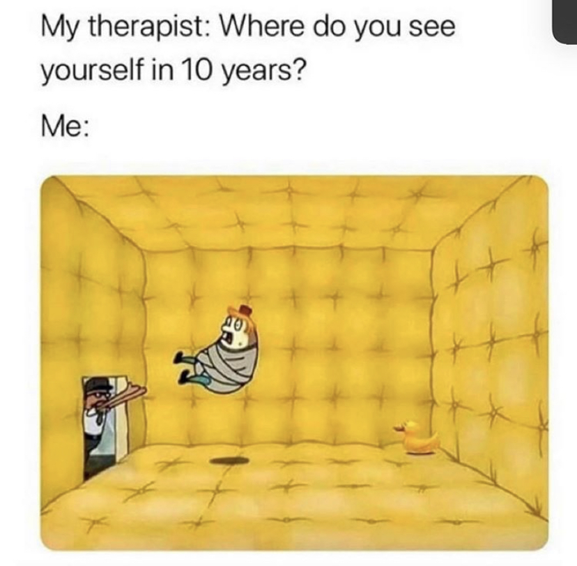 funny memes - angle - My therapist Where do you see yourself in 10 years? Me