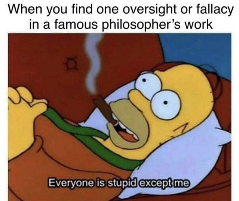 funny memes - everyone is stupid but me - When you find one oversight or fallacy in a famous philosopher's work U Everyone is stupid except me