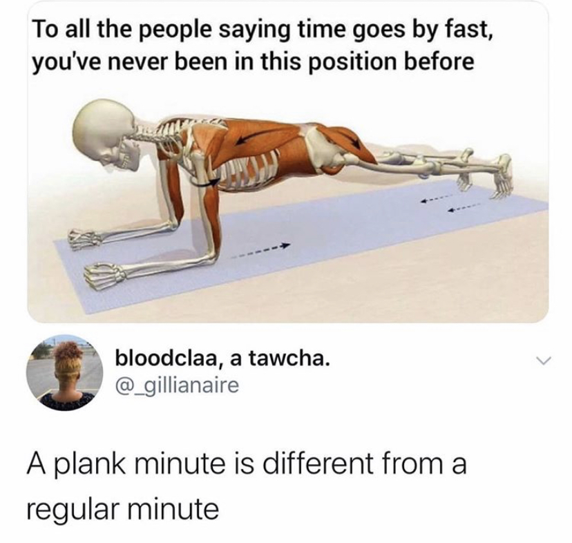 plank minute meme - To all the people saying time goes by fast, you've never been in this position before bloodclaa, a tawcha. A plank minute is different from a regular minute