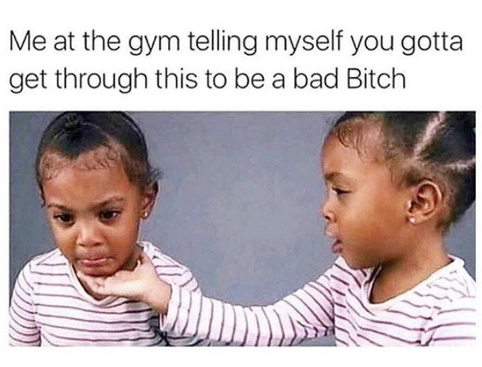 need to go to the gym meme - Me at the gym telling myself you gotta get through this to be a bad Bitch