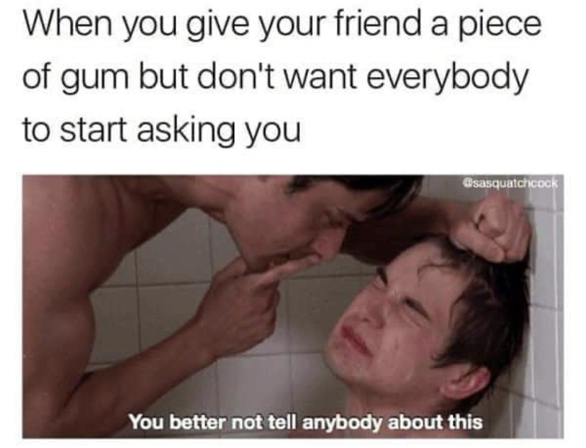 porn meme dump - When you give your friend a piece of gum but don't want everybody to start asking you You better not tell anybody about this