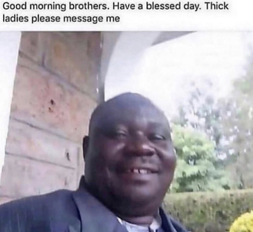good morning brothers have a blessed day - Good morning brothers. Have a blessed day. Thick ladies please message me