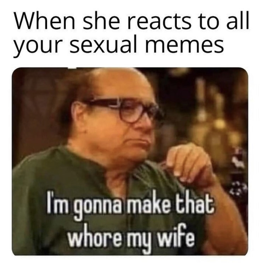 dirty ass memes - When she reacts to all your sexual memes I'm gonna make that whore my wife