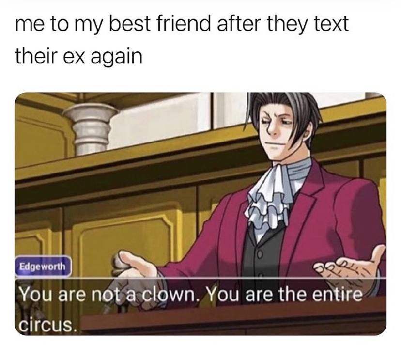 simp sons meme - me to my best friend after they text their ex again Edgeworth You are not a clown. You are the entire circus.