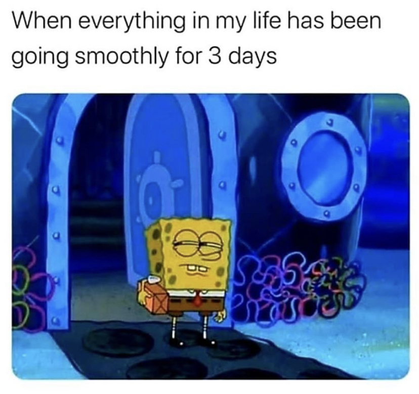 spongebob me irl - When everything in my life has been going smoothly for 3 days