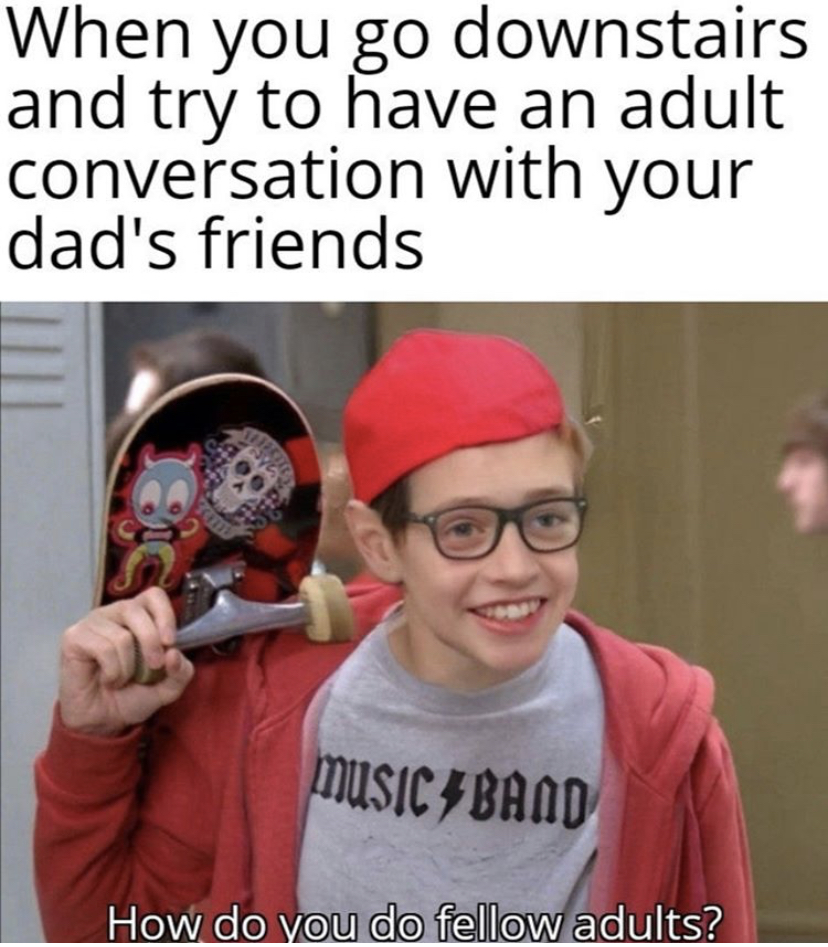 young people meme - When you go downstairs and try to have an adult conversation with your dad's friends Music Band How do you do fellow adults?