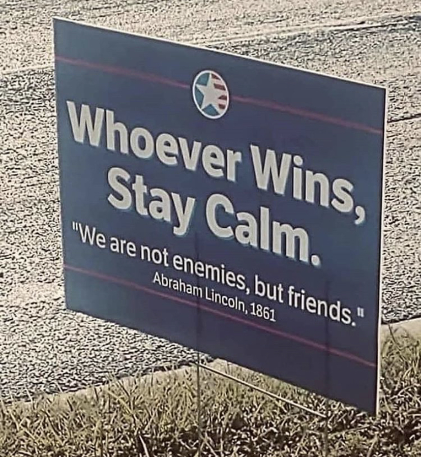 sign - Whoever Wins, Stay Calm. "We are not enemies, but friends." Abraham Lincoln 1861