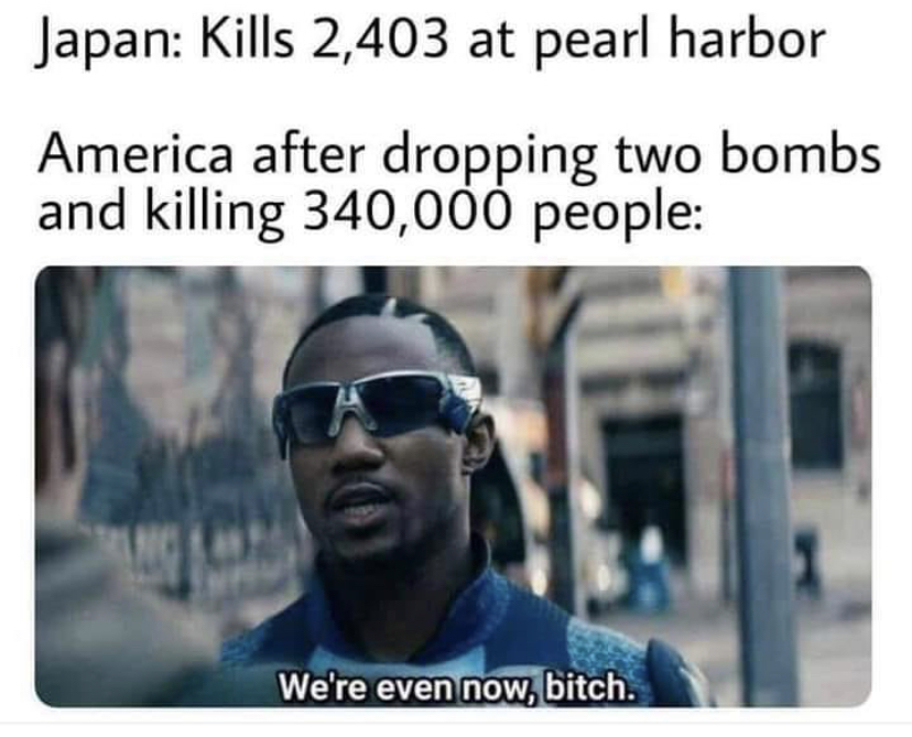 Internet meme - Japan Kills 2,403 at pearl harbor America after dropping two bombs and killing 340,000 people We're even now, bitch.