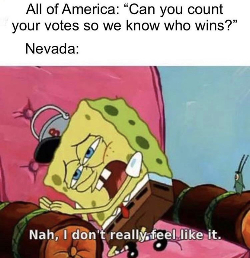 spongebob i don t feel like - All of America "Can you count your votes so we know who wins?" Nevada Nah, I don't really feel it.