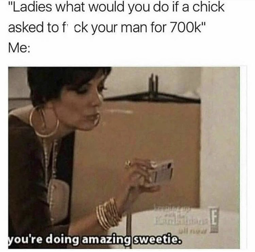 you re doing amazing sweetie meme - "Ladies what would you do if a chick asked to f ck your man for " Me Dll you're doing amazing sweetie.