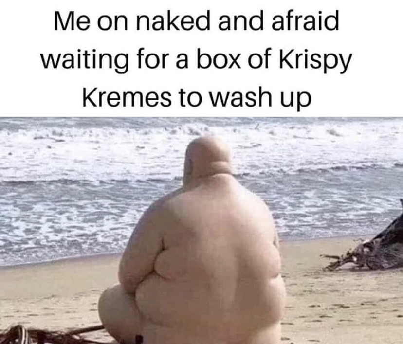 photo caption - Me on naked and afraid waiting for a box of Krispy Kremes to wash up